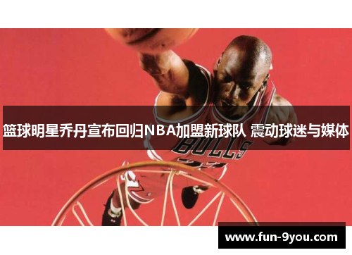 篮球明星乔丹宣布回归NBA加盟新球队 震动球迷与媒体