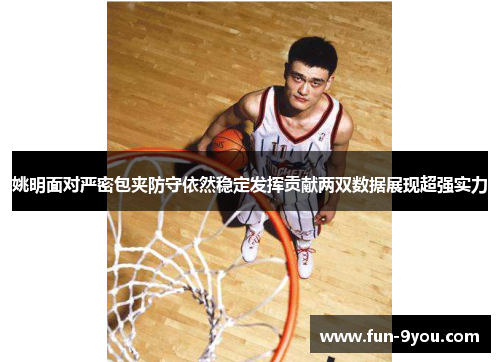 姚明面对严密包夹防守依然稳定发挥贡献两双数据展现超强实力