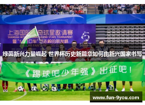 绿茵新兴力量崛起 世界杯历史新篇章如何由新兴国家书写