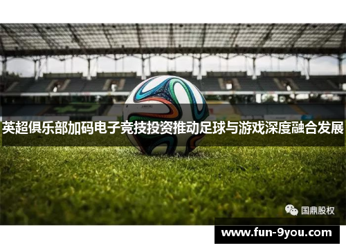 英超俱乐部加码电子竞技投资推动足球与游戏深度融合发展