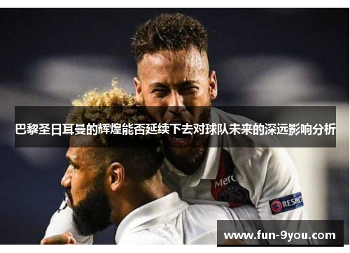 巴黎圣日耳曼的辉煌能否延续下去对球队未来的深远影响分析