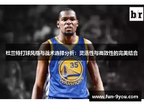 杜兰特打球风格与战术选择分析:灵活性与高效性的完美结合