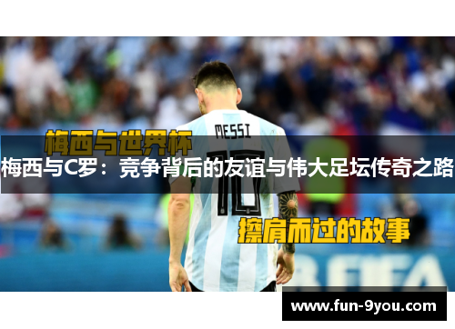 梅西与C罗:竞争背后的友谊与伟大足坛传奇之路