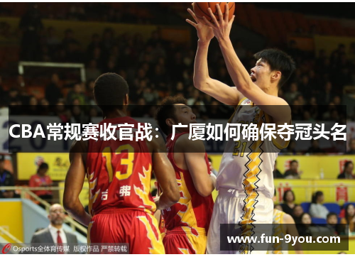 CBA常规赛收官战:广厦如何确保夺冠头名