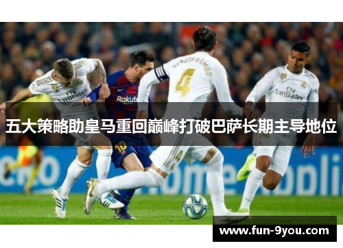 五大策略助皇马重回巅峰打破巴萨长期主导地位