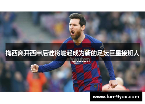 梅西离开西甲后谁将崛起成为新的足坛巨星接班人