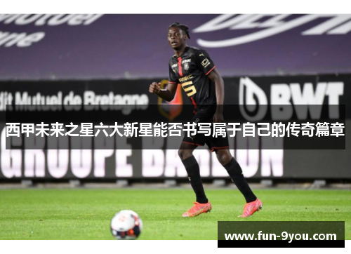 西甲未来之星六大新星能否书写属于自己的传奇篇章