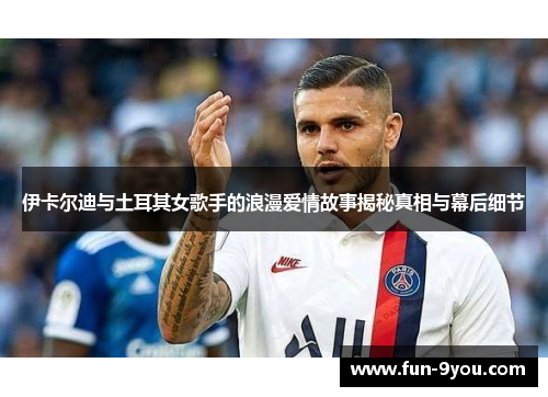 伊卡尔迪与土耳其女歌手的浪漫爱情故事揭秘真相与幕后细节