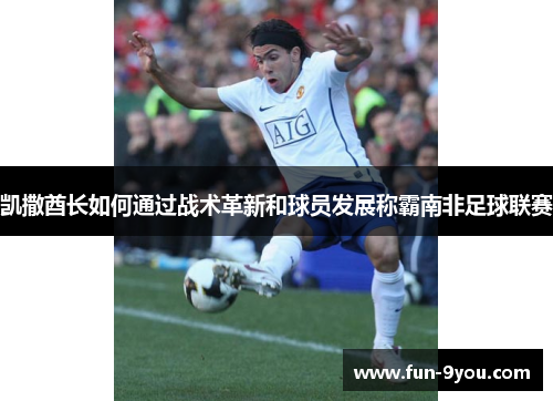 凯撒酋长如何通过战术革新和球员发展称霸南非足球联赛