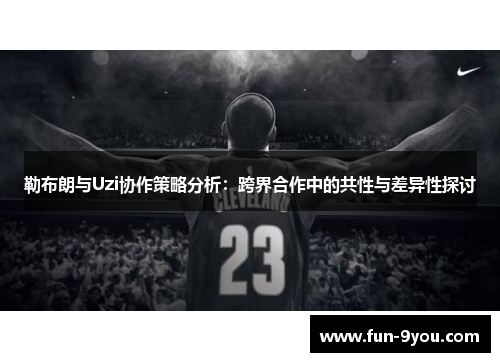 勒布朗与Uzi协作策略分析：跨界合作中的共性与差异性探讨