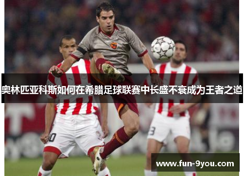 奥林匹亚科斯如何在希腊足球联赛中长盛不衰成为王者之道