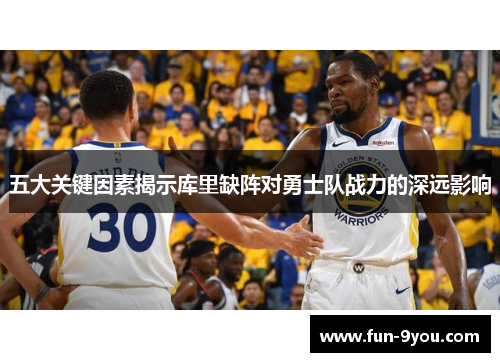 五大关键因素揭示库里缺阵对勇士队战力的深远影响