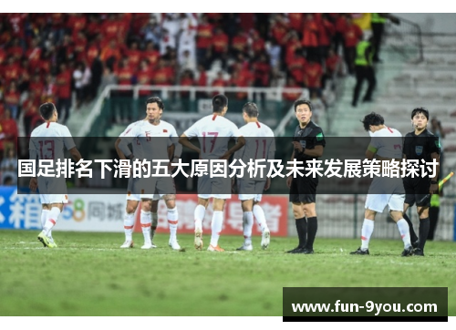 国足排名下滑的五大原因分析及未来发展策略探讨