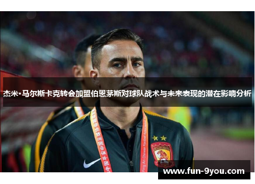 杰米·马尔斯卡克转会加盟伯恩茅斯对球队战术与未来表现的潜在影响分析