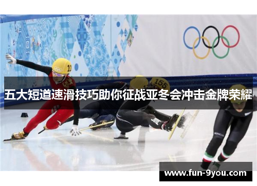 五大短道速滑技巧助你征战亚冬会冲击金牌荣耀