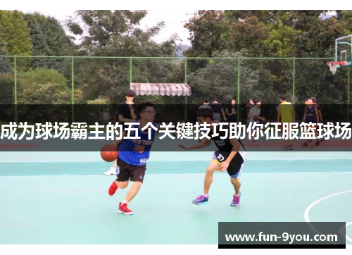 成为球场霸主的五个关键技巧助你征服篮球场