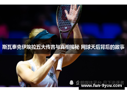 斯瓦泰克伊埃拉五大传言与真相揭秘 网球天后背后的故事
