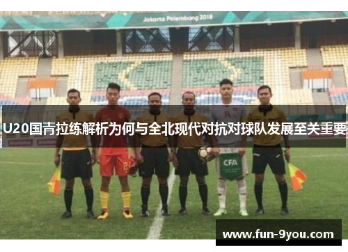 U20国青拉练解析为何与全北现代对抗对球队发展至关重要