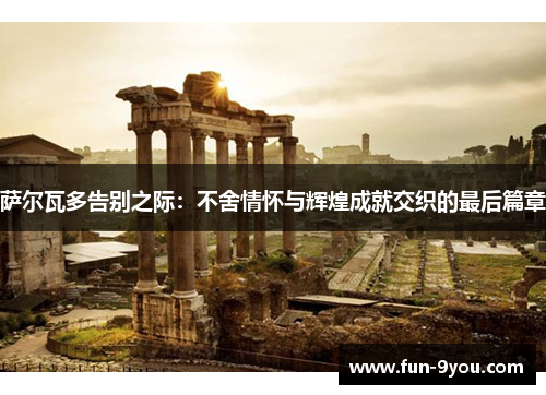 萨尔瓦多告别之际：不舍情怀与辉煌成就交织的最后篇章