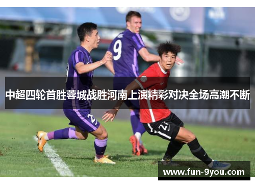 中超四轮首胜蓉城战胜河南上演精彩对决全场高潮不断