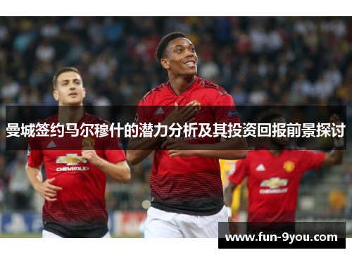 曼城签约马尔穆什的潜力分析及其投资回报前景探讨
