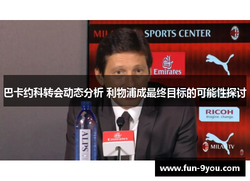 巴卡约科转会动态分析 利物浦成最终目标的可能性探讨