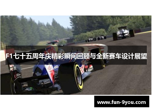 F1七十五周年庆精彩瞬间回顾与全新赛车设计展望