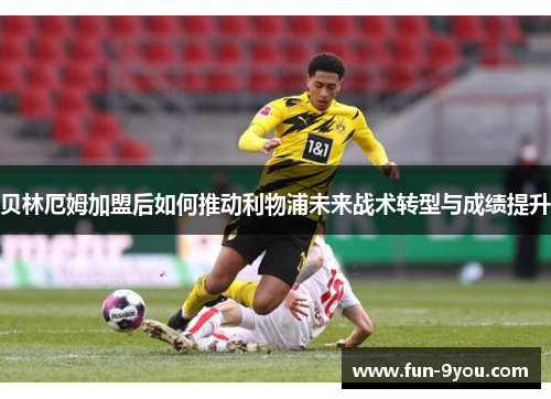 贝林厄姆加盟后如何推动利物浦未来战术转型与成绩提升