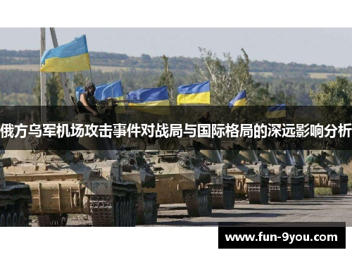 俄方乌军机场攻击事件对战局与国际格局的深远影响分析