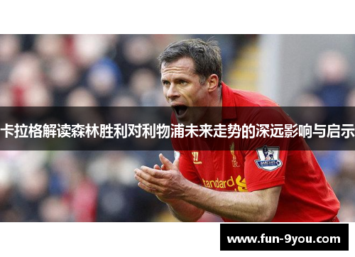 卡拉格解读森林胜利对利物浦未来走势的深远影响与启示