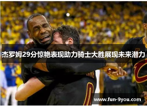杰罗姆29分惊艳表现助力骑士大胜展现未来潜力