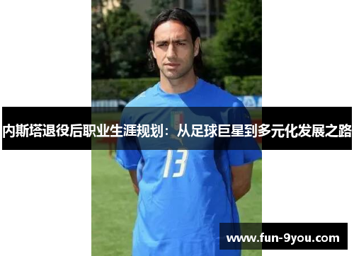 内斯塔退役后职业生涯规划:从足球巨星到多元化发展之路