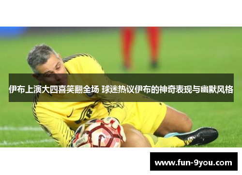 伊布上演大四喜笑翻全场 球迷热议伊布的神奇表现与幽默风格