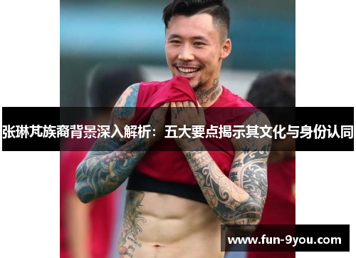 张琳芃族裔背景深入解析:五大要点揭示其文化与身份认同