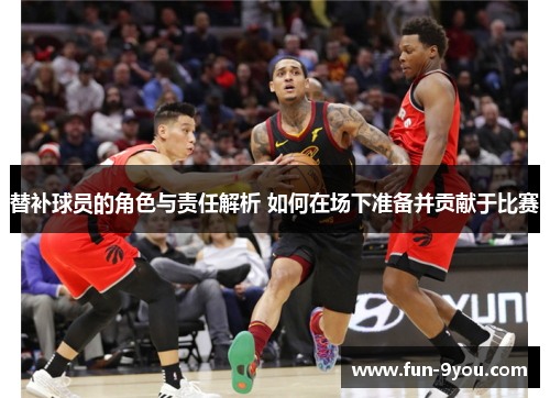 替补球员的角色与责任解析 如何在场下准备并贡献于比赛