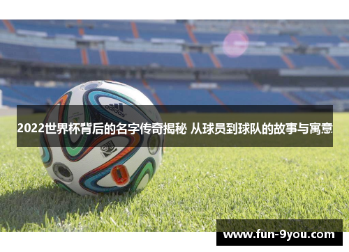 2022世界杯背后的名字传奇揭秘 从球员到球队的故事与寓意