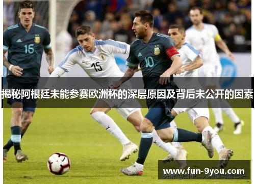 揭秘阿根廷未能参赛欧洲杯的深层原因及背后未公开的因素