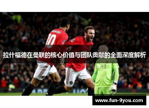 拉什福德在曼联的核心价值与团队贡献的全面深度解析
