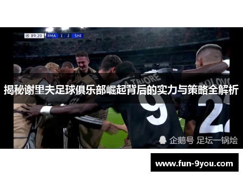 揭秘谢里夫足球俱乐部崛起背后的实力与策略全解析