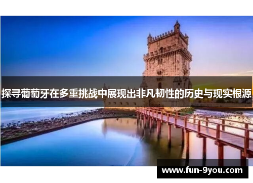 探寻葡萄牙在多重挑战中展现出非凡韧性的历史与现实根源