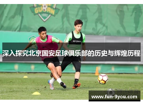 深入探究北京国安足球俱乐部的历史与辉煌历程