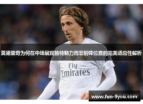 莫德里奇为何在中场展现独特魅力而非前锋位置的完美适应性解析