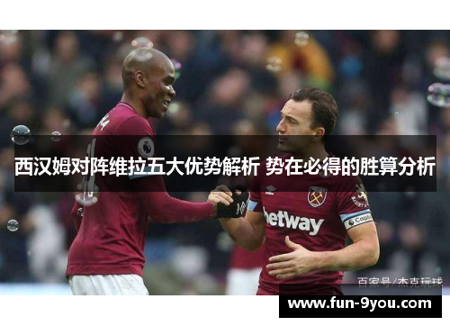 西汉姆对阵维拉五大优势解析 势在必得的胜算分析