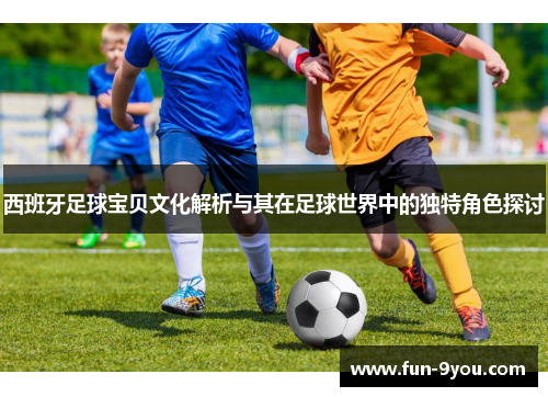 西班牙足球宝贝文化解析与其在足球世界中的独特角色探讨