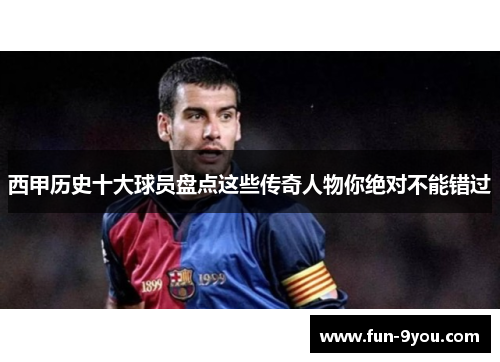 西甲历史十大球员盘点这些传奇人物你绝对不能错过